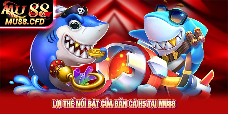 Lợi Thế Nổi Bật Của Bắn Cá H5 Tại Mu88 Lợi Thế Nổi Bật Của Bắn Cá H5 Tại Mu88